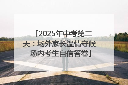 2025年中考第二天：场外家长温情守候 场内考生自信答卷
